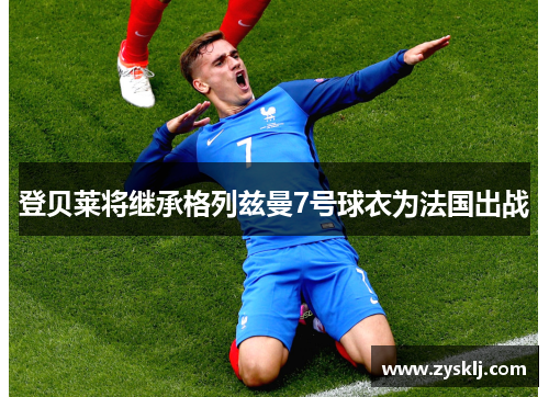 登贝莱将继承格列兹曼7号球衣为法国出战