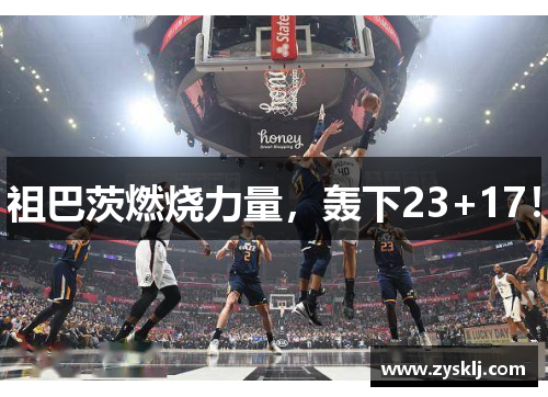 祖巴茨燃烧力量，轰下23+17！